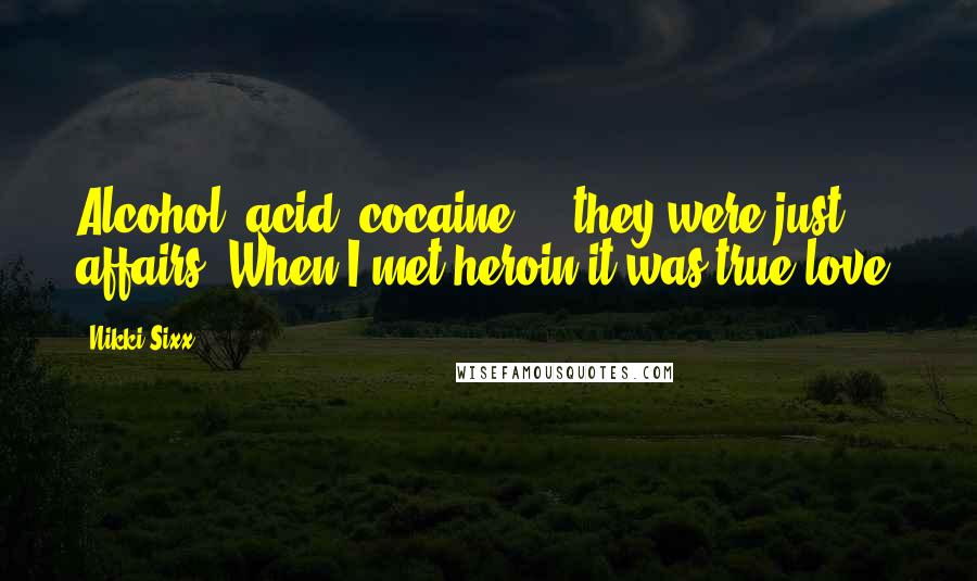 Nikki Sixx Quotes: Alcohol, acid, cocaine ... they were just affairs. When I met heroin it was true love.