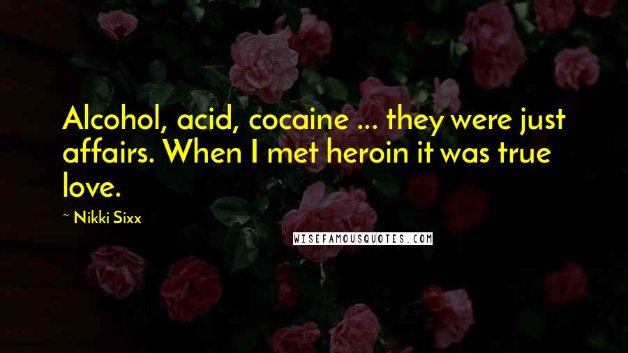 Nikki Sixx Quotes: Alcohol, acid, cocaine ... they were just affairs. When I met heroin it was true love.