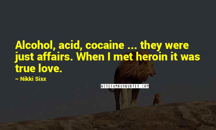 Nikki Sixx Quotes: Alcohol, acid, cocaine ... they were just affairs. When I met heroin it was true love.