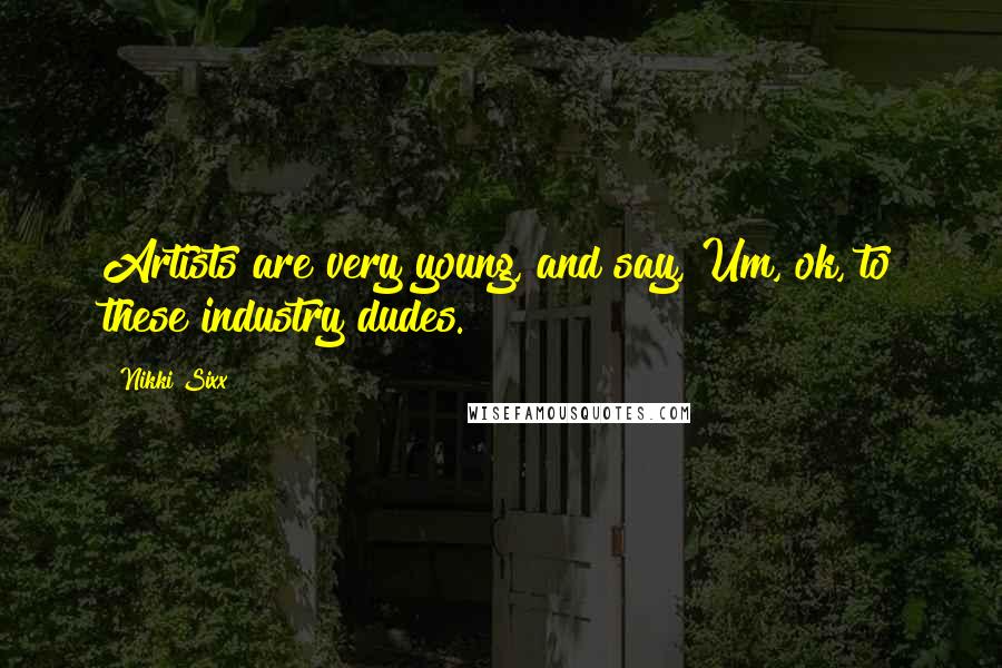 Nikki Sixx Quotes: Artists are very young, and say, Um, ok, to these industry dudes.