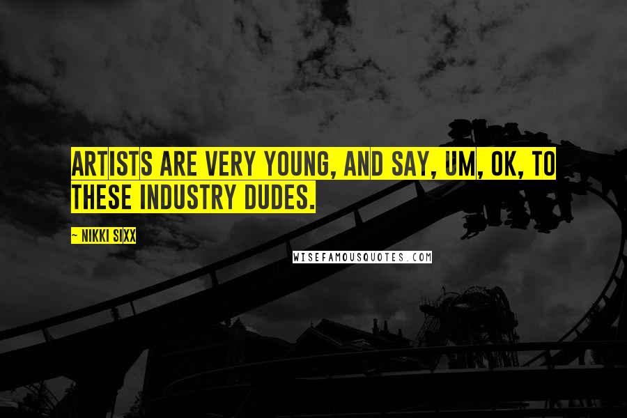 Nikki Sixx Quotes: Artists are very young, and say, Um, ok, to these industry dudes.