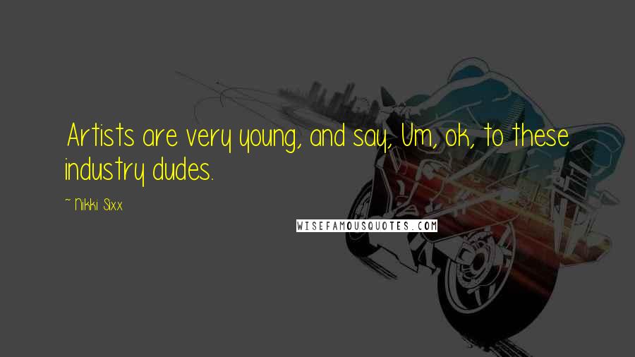 Nikki Sixx Quotes: Artists are very young, and say, Um, ok, to these industry dudes.