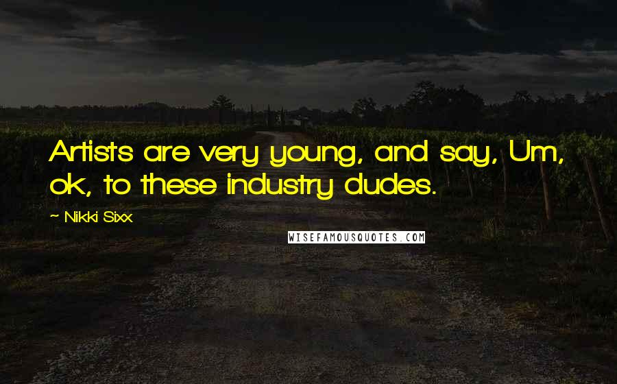 Nikki Sixx Quotes: Artists are very young, and say, Um, ok, to these industry dudes.