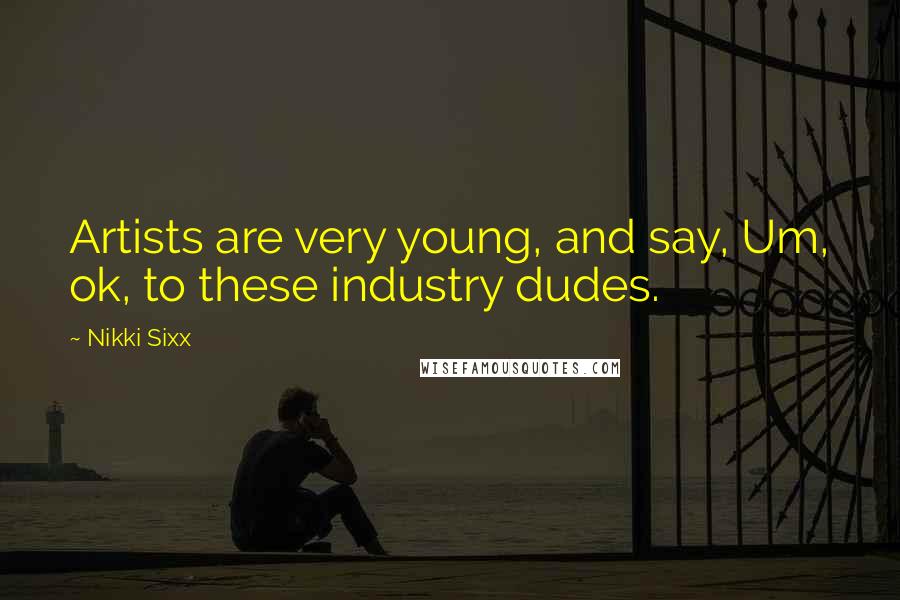Nikki Sixx Quotes: Artists are very young, and say, Um, ok, to these industry dudes.