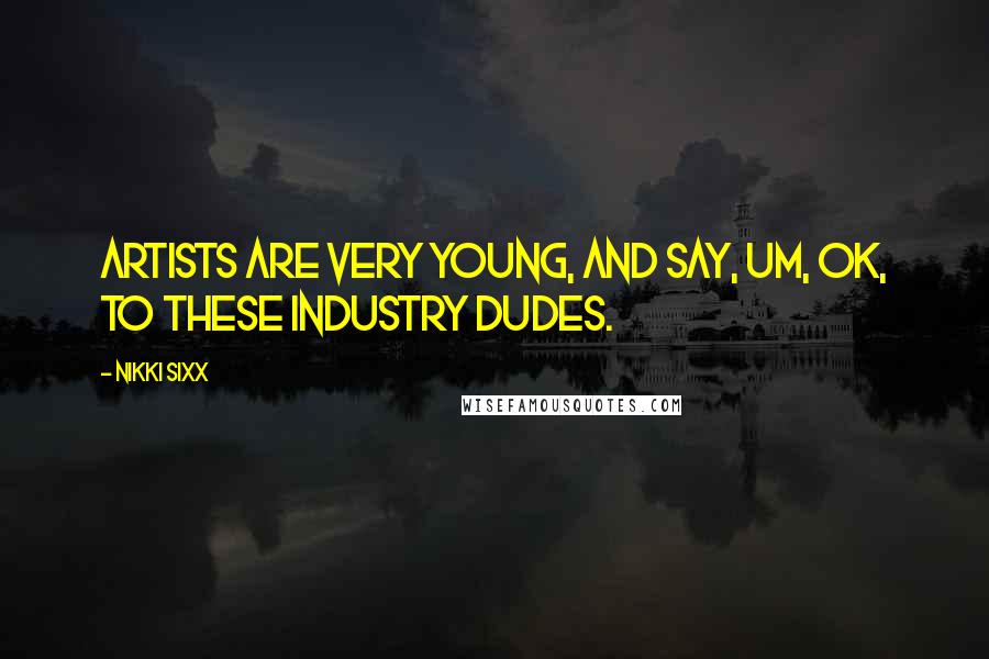 Nikki Sixx Quotes: Artists are very young, and say, Um, ok, to these industry dudes.