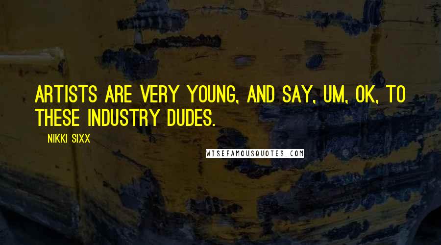 Nikki Sixx Quotes: Artists are very young, and say, Um, ok, to these industry dudes.