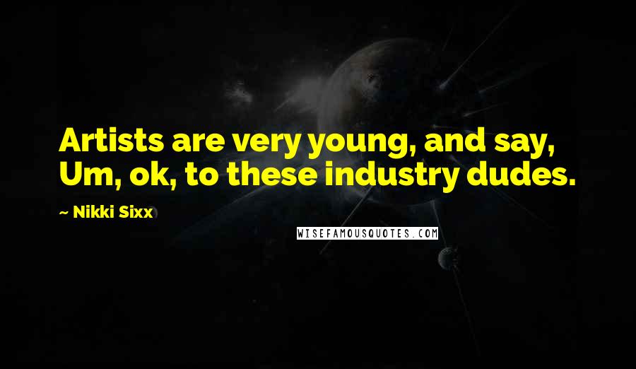 Nikki Sixx Quotes: Artists are very young, and say, Um, ok, to these industry dudes.