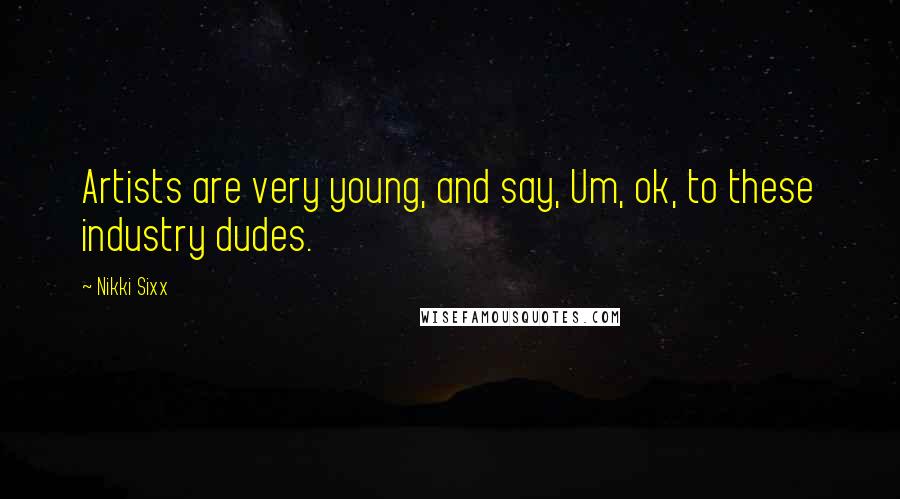 Nikki Sixx Quotes: Artists are very young, and say, Um, ok, to these industry dudes.