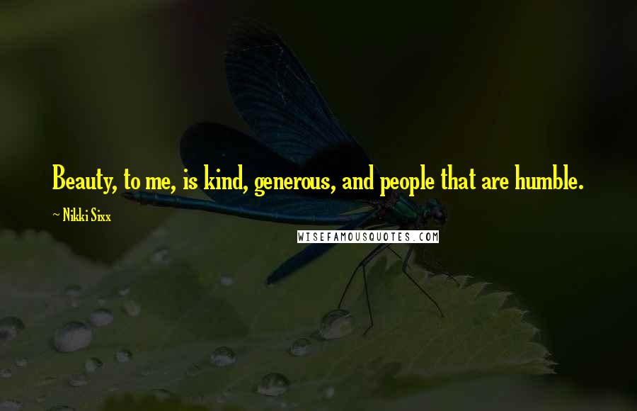 Nikki Sixx Quotes: Beauty, to me, is kind, generous, and people that are humble.