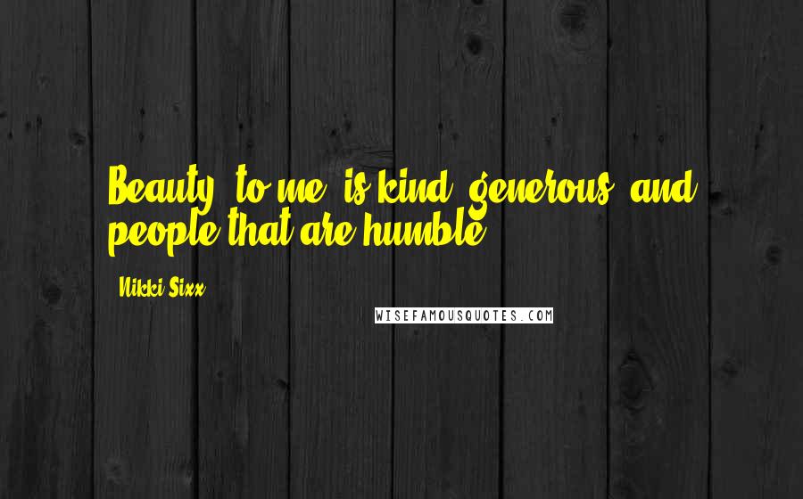 Nikki Sixx Quotes: Beauty, to me, is kind, generous, and people that are humble.