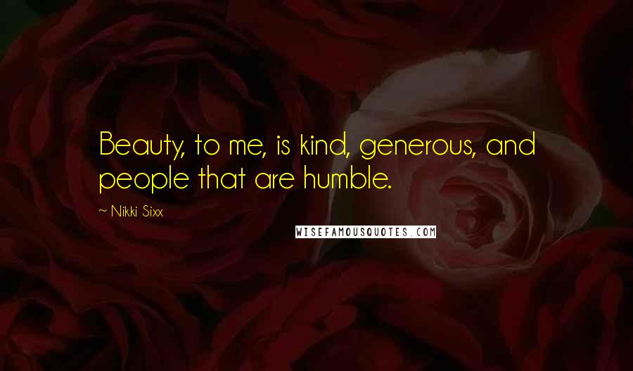 Nikki Sixx Quotes: Beauty, to me, is kind, generous, and people that are humble.