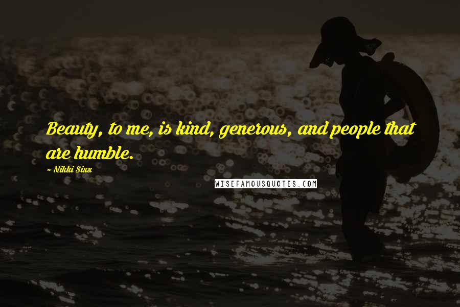 Nikki Sixx Quotes: Beauty, to me, is kind, generous, and people that are humble.