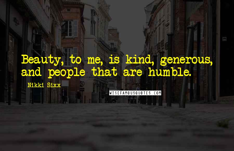 Nikki Sixx Quotes: Beauty, to me, is kind, generous, and people that are humble.