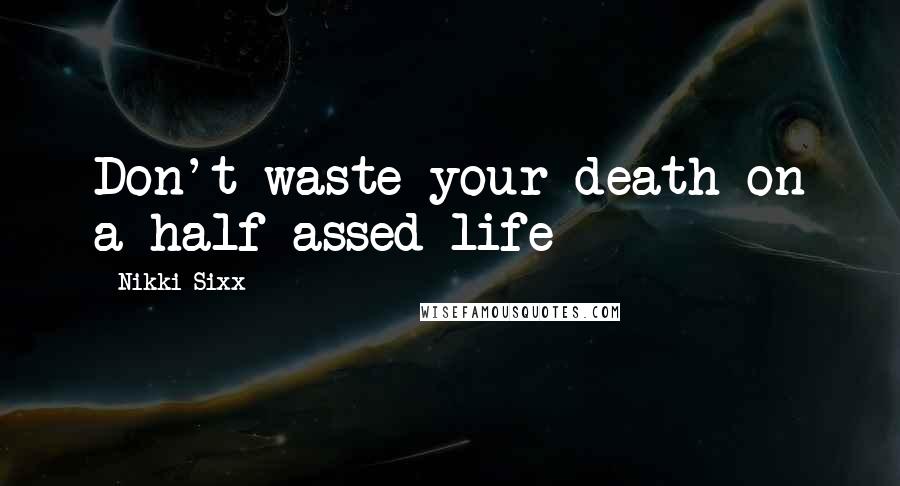 Nikki Sixx Quotes: Don't waste your death on a half assed life