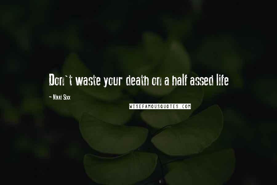 Nikki Sixx Quotes: Don't waste your death on a half assed life