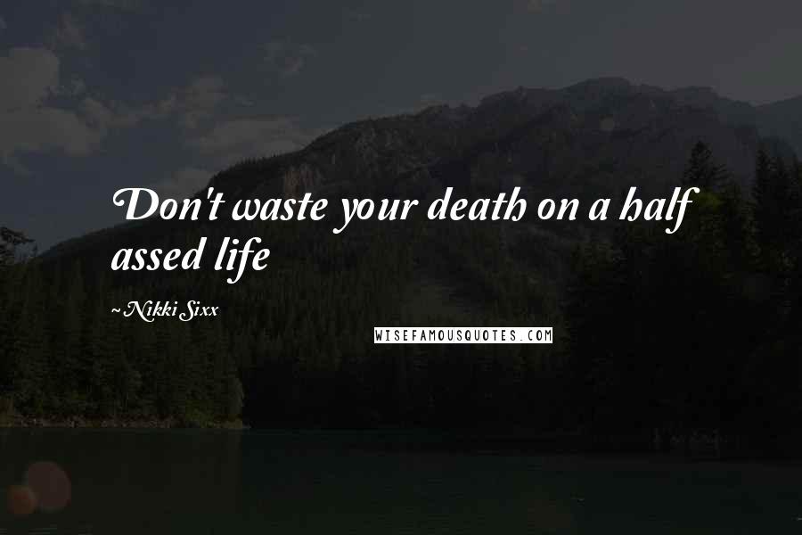 Nikki Sixx Quotes: Don't waste your death on a half assed life