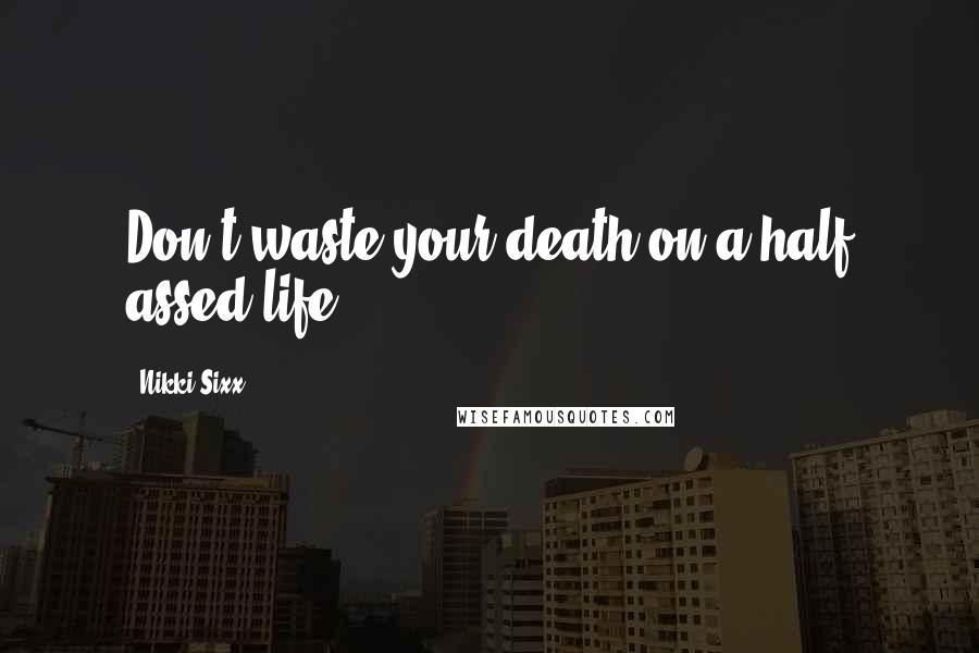 Nikki Sixx Quotes: Don't waste your death on a half assed life