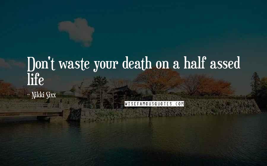 Nikki Sixx Quotes: Don't waste your death on a half assed life