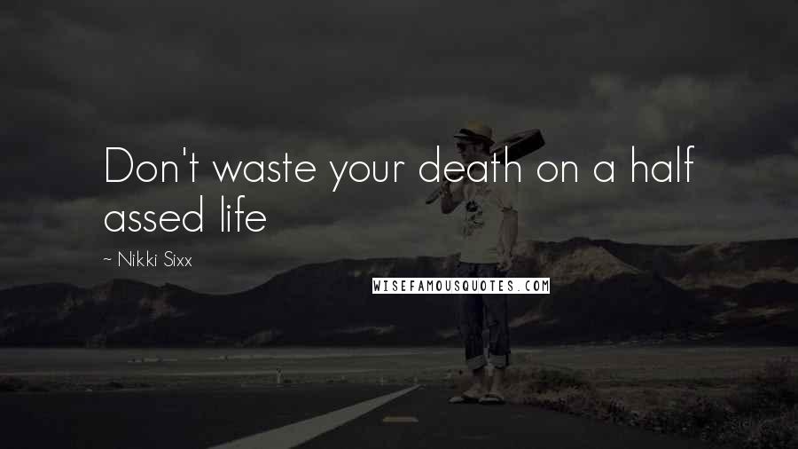 Nikki Sixx Quotes: Don't waste your death on a half assed life