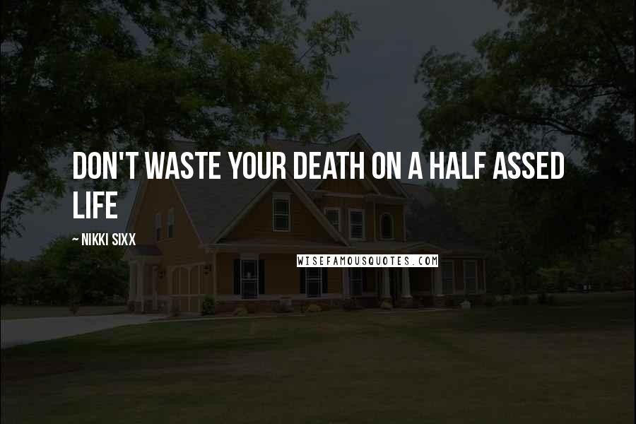 Nikki Sixx Quotes: Don't waste your death on a half assed life