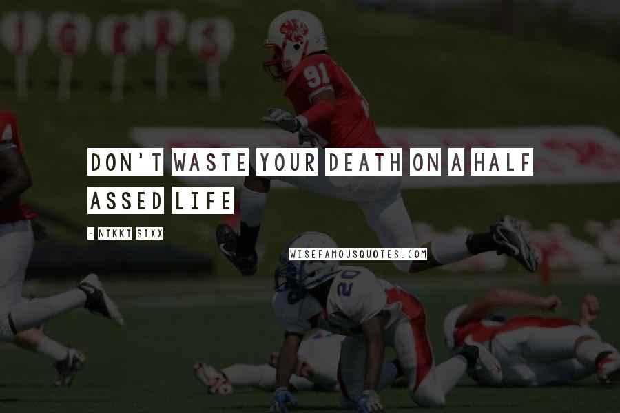 Nikki Sixx Quotes: Don't waste your death on a half assed life