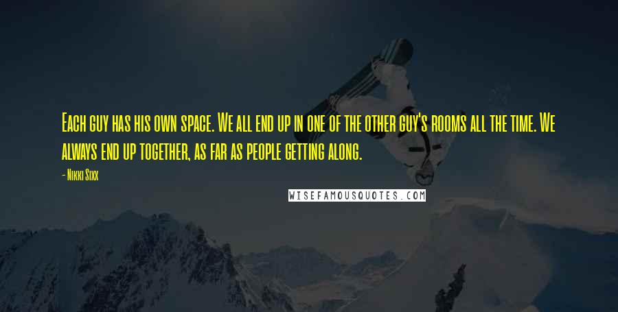 Nikki Sixx Quotes: Each guy has his own space. We all end up in one of the other guy's rooms all the time. We always end up together, as far as people getting along.