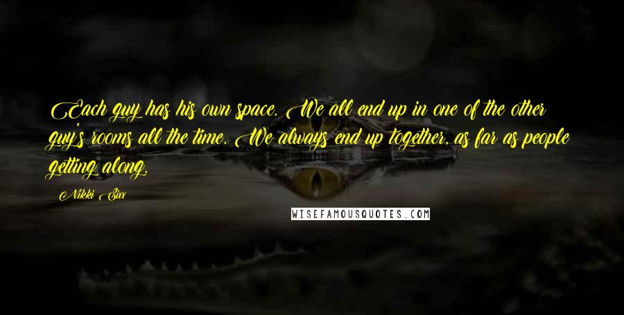 Nikki Sixx Quotes: Each guy has his own space. We all end up in one of the other guy's rooms all the time. We always end up together, as far as people getting along.