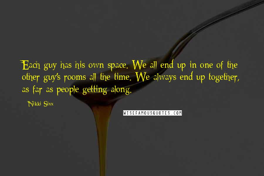 Nikki Sixx Quotes: Each guy has his own space. We all end up in one of the other guy's rooms all the time. We always end up together, as far as people getting along.
