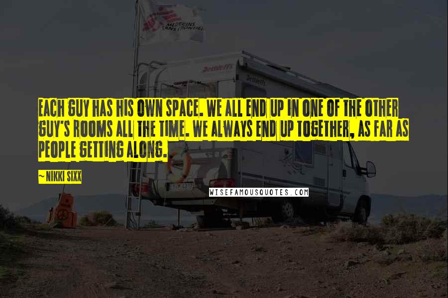 Nikki Sixx Quotes: Each guy has his own space. We all end up in one of the other guy's rooms all the time. We always end up together, as far as people getting along.