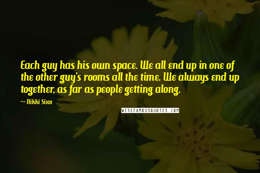 Nikki Sixx Quotes: Each guy has his own space. We all end up in one of the other guy's rooms all the time. We always end up together, as far as people getting along.