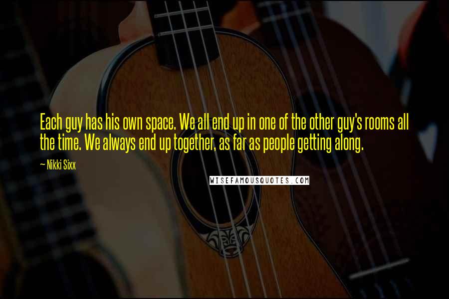 Nikki Sixx Quotes: Each guy has his own space. We all end up in one of the other guy's rooms all the time. We always end up together, as far as people getting along.