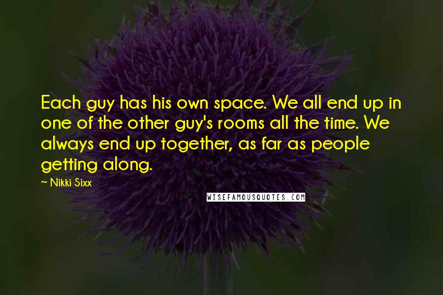 Nikki Sixx Quotes: Each guy has his own space. We all end up in one of the other guy's rooms all the time. We always end up together, as far as people getting along.