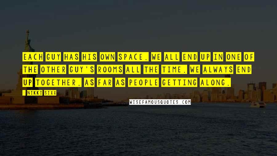 Nikki Sixx Quotes: Each guy has his own space. We all end up in one of the other guy's rooms all the time. We always end up together, as far as people getting along.