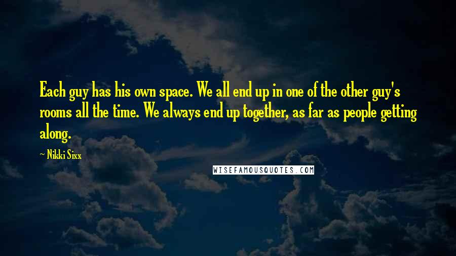 Nikki Sixx Quotes: Each guy has his own space. We all end up in one of the other guy's rooms all the time. We always end up together, as far as people getting along.