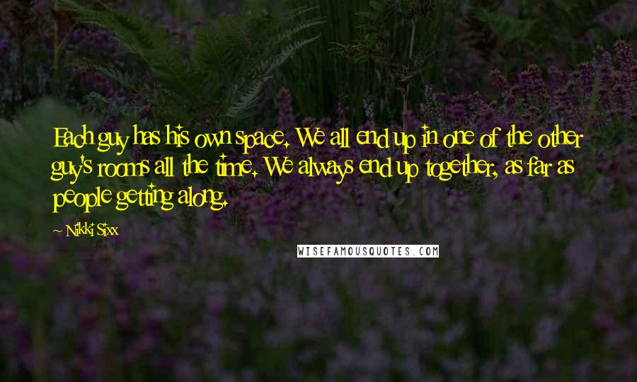 Nikki Sixx Quotes: Each guy has his own space. We all end up in one of the other guy's rooms all the time. We always end up together, as far as people getting along.