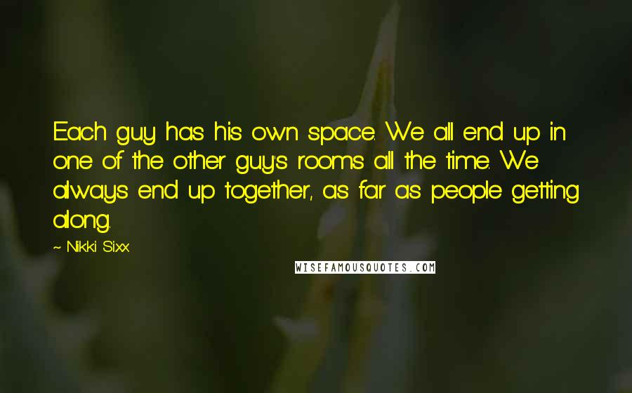 Nikki Sixx Quotes: Each guy has his own space. We all end up in one of the other guy's rooms all the time. We always end up together, as far as people getting along.