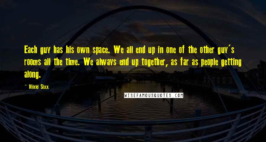 Nikki Sixx Quotes: Each guy has his own space. We all end up in one of the other guy's rooms all the time. We always end up together, as far as people getting along.