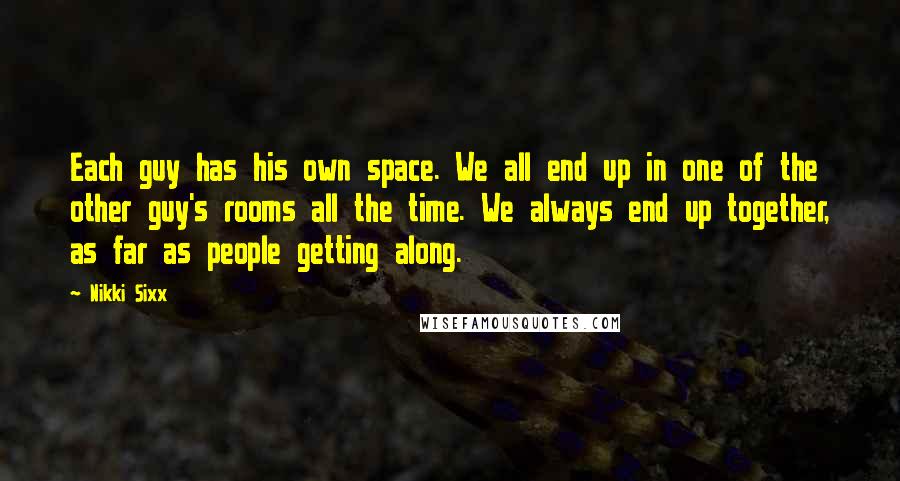 Nikki Sixx Quotes: Each guy has his own space. We all end up in one of the other guy's rooms all the time. We always end up together, as far as people getting along.