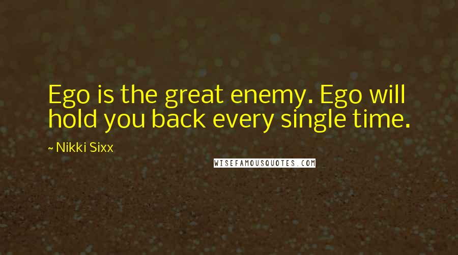 Nikki Sixx Quotes: Ego is the great enemy. Ego will hold you back every single time.