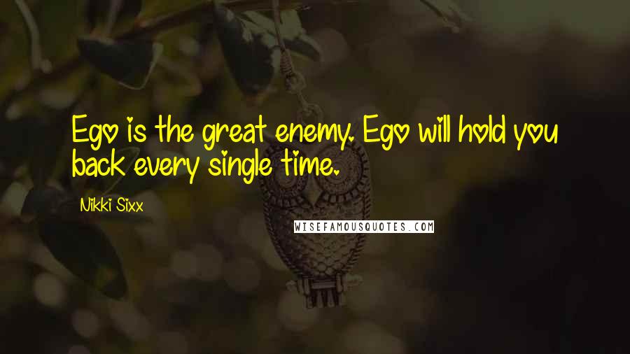 Nikki Sixx Quotes: Ego is the great enemy. Ego will hold you back every single time.