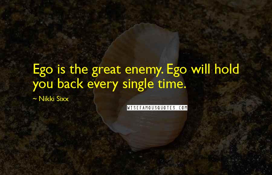 Nikki Sixx Quotes: Ego is the great enemy. Ego will hold you back every single time.