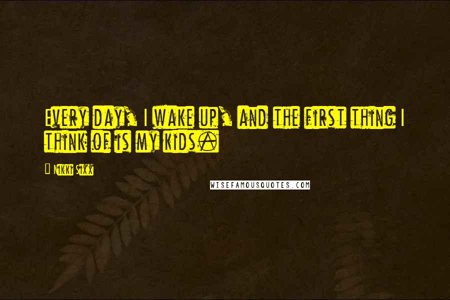 Nikki Sixx Quotes: Every day, I wake up, and the first thing I think of is my kids.