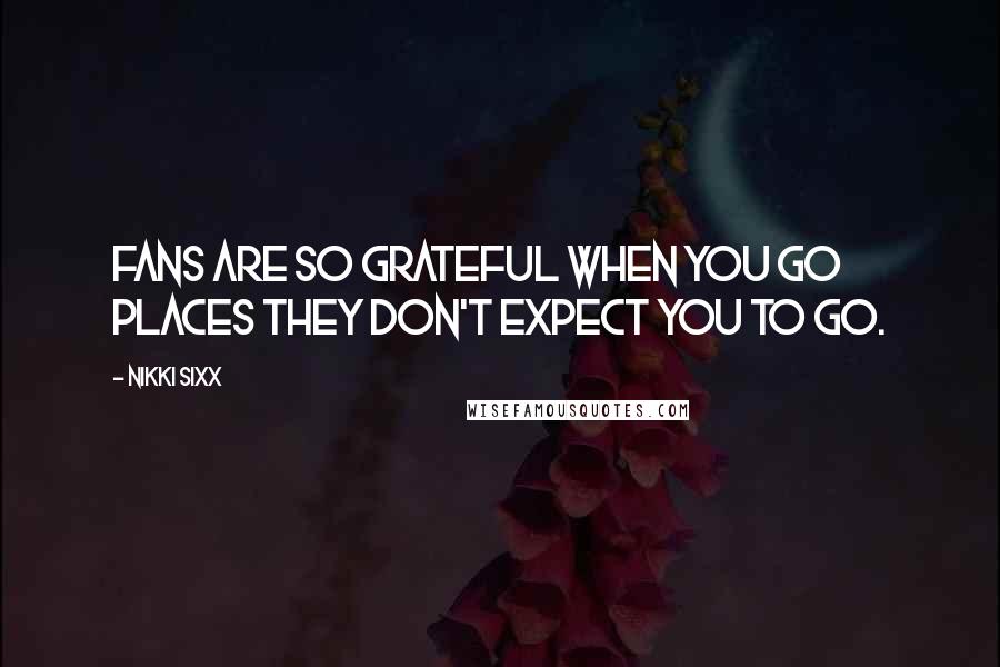 Nikki Sixx Quotes: Fans are so grateful when you go places they don't expect you to go.