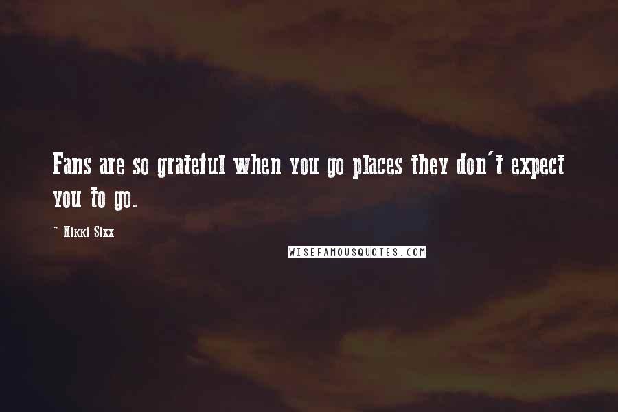 Nikki Sixx Quotes: Fans are so grateful when you go places they don't expect you to go.