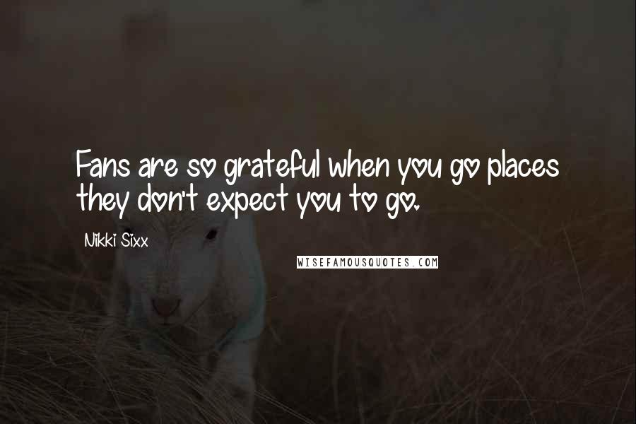 Nikki Sixx Quotes: Fans are so grateful when you go places they don't expect you to go.