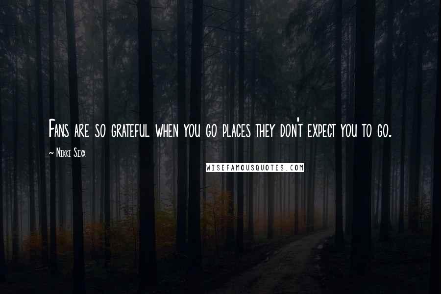 Nikki Sixx Quotes: Fans are so grateful when you go places they don't expect you to go.