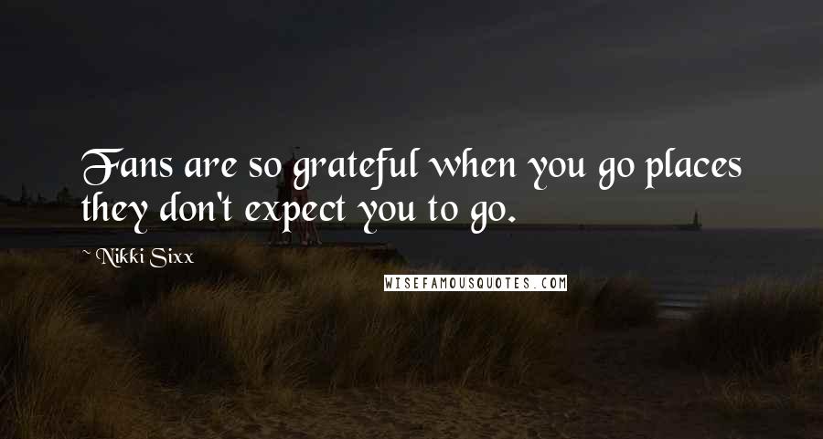 Nikki Sixx Quotes: Fans are so grateful when you go places they don't expect you to go.