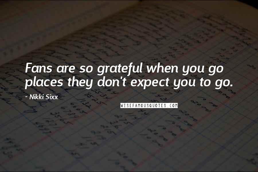 Nikki Sixx Quotes: Fans are so grateful when you go places they don't expect you to go.