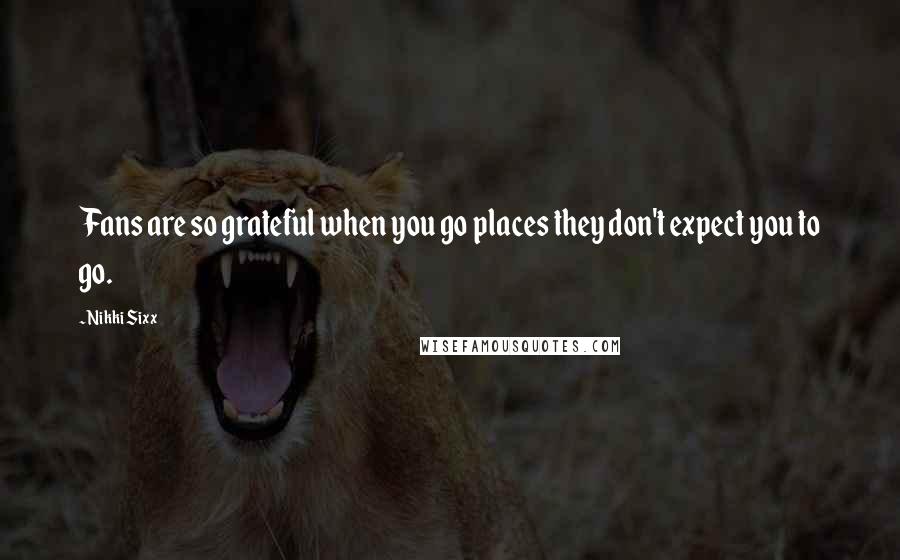 Nikki Sixx Quotes: Fans are so grateful when you go places they don't expect you to go.
