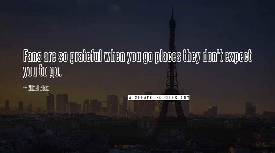 Nikki Sixx Quotes: Fans are so grateful when you go places they don't expect you to go.